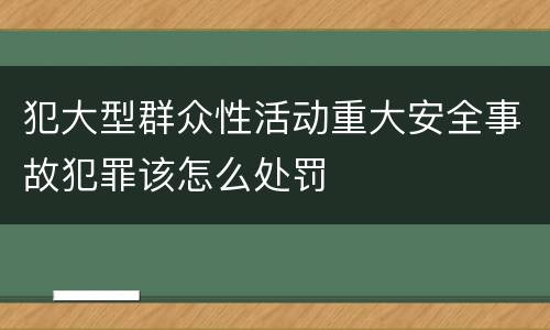 犯大型群众性活动重大安全事故犯罪该怎么处罚