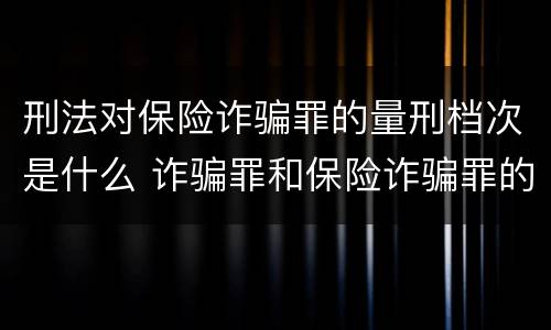 刑法对保险诈骗罪的量刑档次是什么 诈骗罪和保险诈骗罪的量刑区别