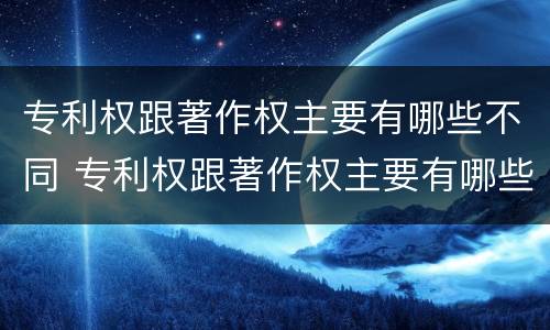 专利权跟著作权主要有哪些不同 专利权跟著作权主要有哪些不同点