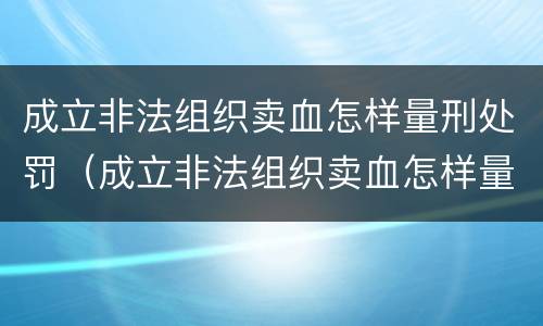 成立非法组织卖血怎样量刑处罚（成立非法组织卖血怎样量刑处罚标准）