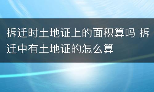 拆迁时土地证上的面积算吗 拆迁中有土地证的怎么算