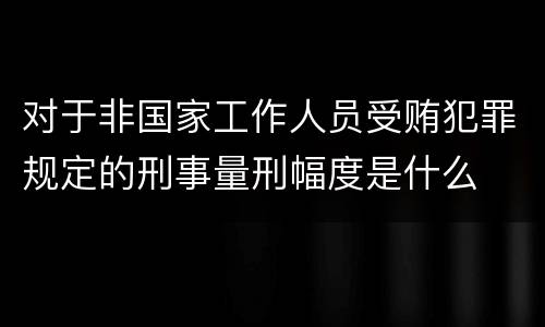 对于非国家工作人员受贿犯罪规定的刑事量刑幅度是什么