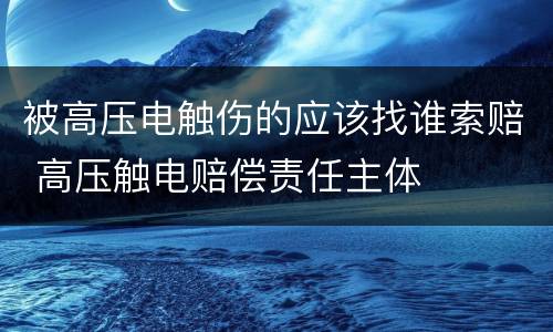 被高压电触伤的应该找谁索赔 高压触电赔偿责任主体