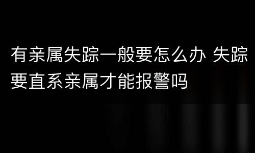 有亲属失踪一般要怎么办 失踪要直系亲属才能报警吗