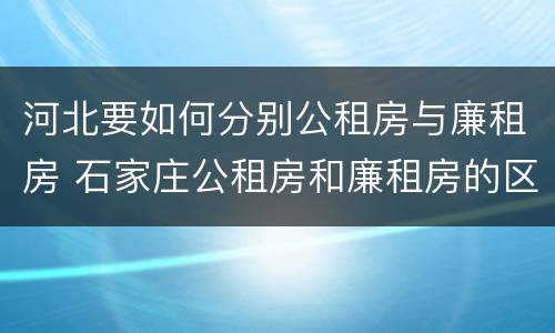河北要如何分别公租房与廉租房 石家庄公租房和廉租房的区别