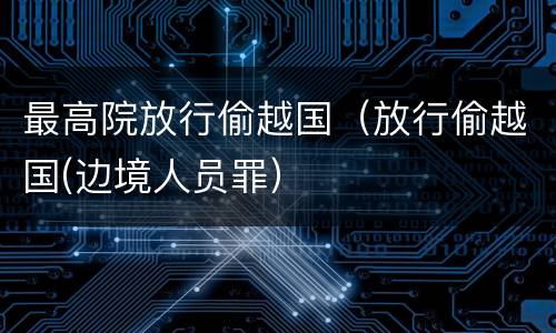 最高院放行偷越国（放行偷越国(边境人员罪）