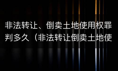 非法转让、倒卖土地使用权罪判多久（非法转让倒卖土地使用权罪量刑）