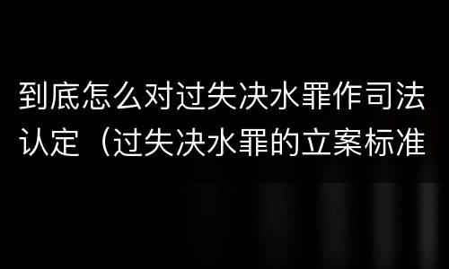 到底怎么对过失决水罪作司法认定（过失决水罪的立案标准）