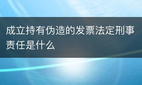 成立持有伪造的发票法定刑事责任是什么
