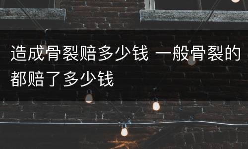 造成骨裂赔多少钱 一般骨裂的都赔了多少钱