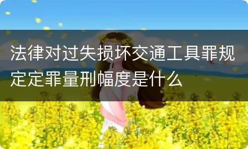 法律对过失损坏交通工具罪规定定罪量刑幅度是什么