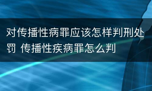 对传播性病罪应该怎样判刑处罚 传播性疾病罪怎么判