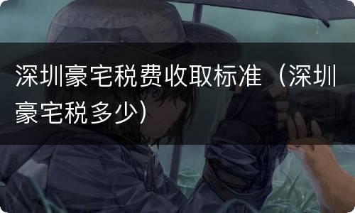 深圳豪宅税费收取标准（深圳豪宅税多少）