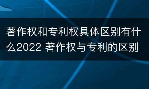 著作权和专利权具体区别有什么2022 著作权与专利的区别