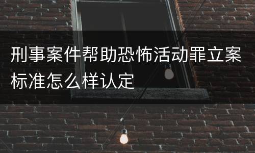刑事案件帮助恐怖活动罪立案标准怎么样认定