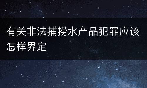 有关非法捕捞水产品犯罪应该怎样界定