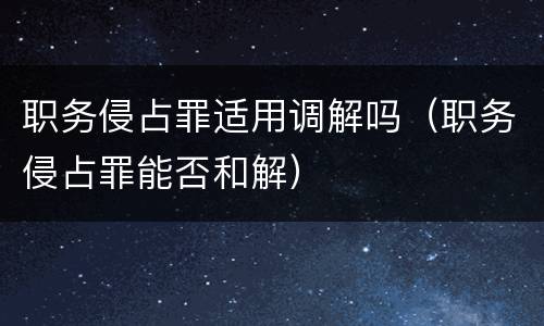 职务侵占罪适用调解吗（职务侵占罪能否和解）