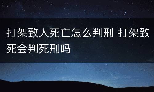 打架致人死亡怎么判刑 打架致死会判死刑吗