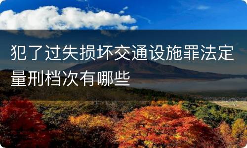 犯了过失损坏交通设施罪法定量刑档次有哪些