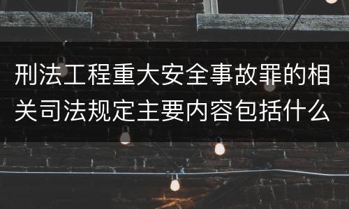 刑法工程重大安全事故罪的相关司法规定主要内容包括什么