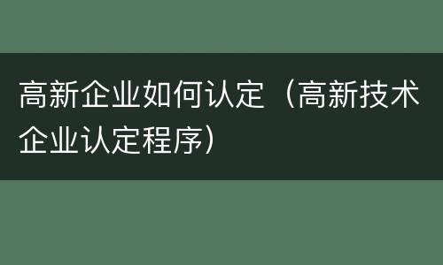 高新企业如何认定（高新技术企业认定程序）