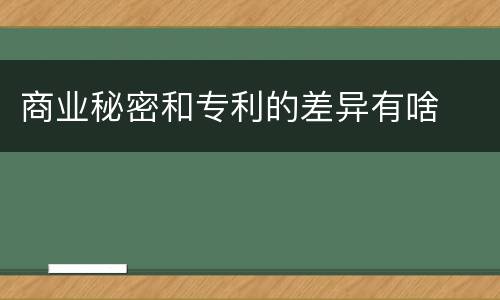 商业秘密和专利的差异有啥