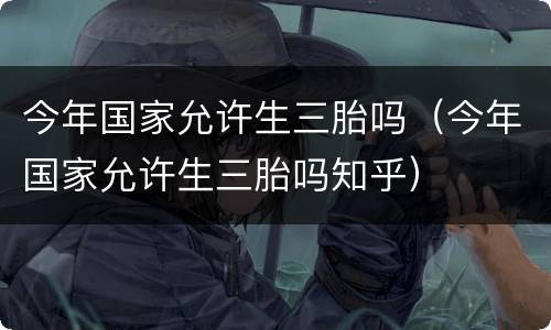 今年国家允许生三胎吗（今年国家允许生三胎吗知乎）
