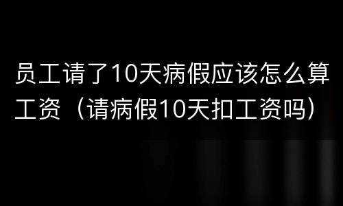 员工请了10天病假应该怎么算工资（请病假10天扣工资吗）