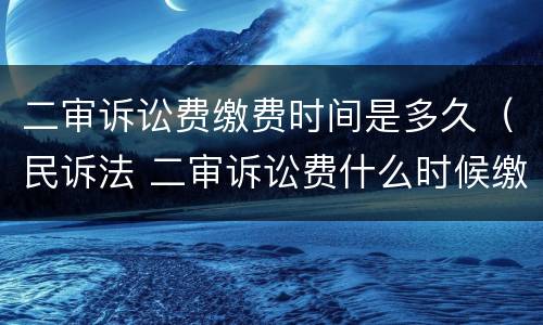二审诉讼费缴费时间是多久（民诉法 二审诉讼费什么时候缴纳）