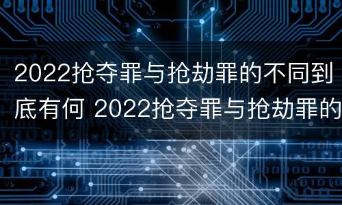 2022抢夺罪与抢劫罪的不同到底有何 2022抢夺罪与抢劫罪的不同到底有何关系