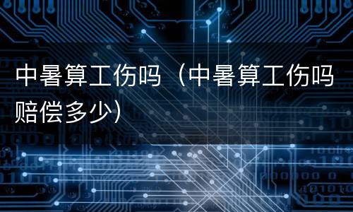 中暑算工伤吗（中暑算工伤吗赔偿多少）