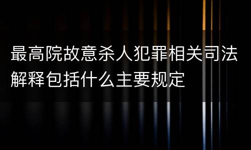 最高院故意杀人犯罪相关司法解释包括什么主要规定