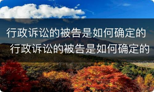行政诉讼的被告是如何确定的 行政诉讼的被告是如何确定的呢