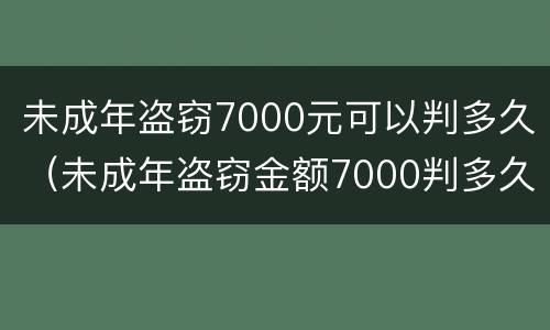 未成年盗窃7000元可以判多久（未成年盗窃金额7000判多久）