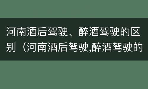 河南酒后驾驶、醉酒驾驶的区别（河南酒后驾驶,醉酒驾驶的区别是什么）