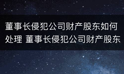 董事长侵犯公司财产股东如何处理 董事长侵犯公司财产股东如何处理呢