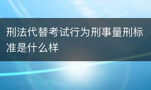 刑法代替考试行为刑事量刑标准是什么样