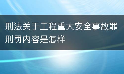 刑法关于工程重大安全事故罪刑罚内容是怎样