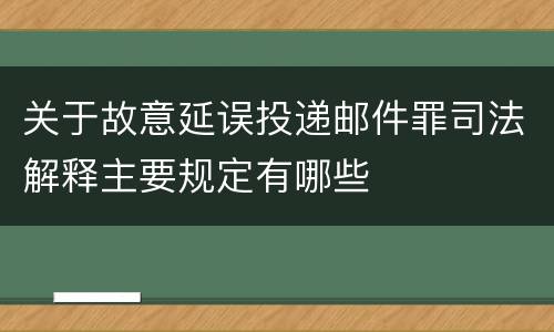 关于故意延误投递邮件罪司法解释主要规定有哪些