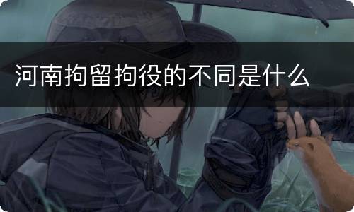河南拘留拘役的不同是什么