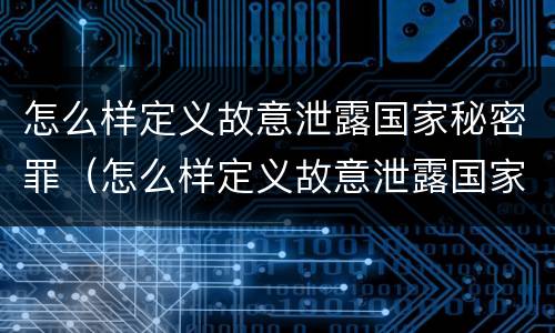 怎么样定义故意泄露国家秘密罪（怎么样定义故意泄露国家秘密罪名）
