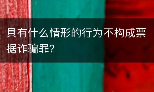 具有什么情形的行为不构成票据诈骗罪？
