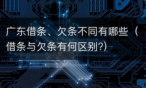广东借条、欠条不同有哪些（借条与欠条有何区别?）