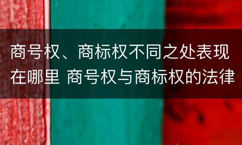 商号权、商标权不同之处表现在哪里 商号权与商标权的法律冲突与解决