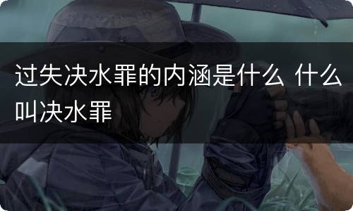 过失决水罪的内涵是什么 什么叫决水罪