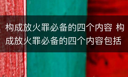 构成放火罪必备的四个内容 构成放火罪必备的四个内容包括