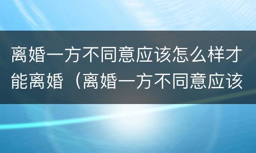 离婚一方不同意应该怎么样才能离婚（离婚一方不同意应该怎么样才能离婚呢）