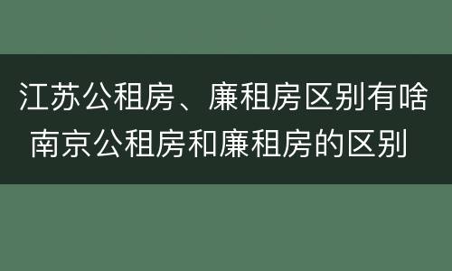 江苏公租房、廉租房区别有啥 南京公租房和廉租房的区别
