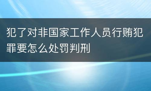 犯了对非国家工作人员行贿犯罪要怎么处罚判刑