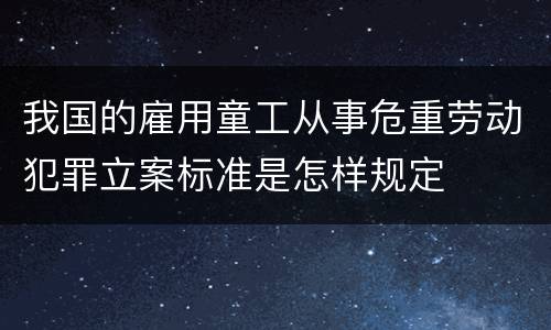 我国的雇用童工从事危重劳动犯罪立案标准是怎样规定
